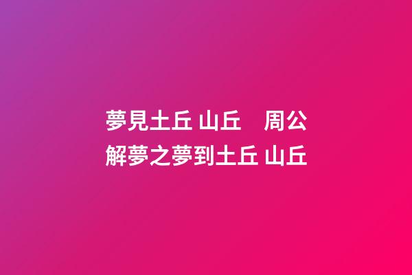 夢見土丘 山丘　周公解夢之夢到土丘 山丘